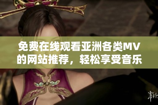 免费在线观看亚洲各类MV的网站推荐，轻松享受音乐盛宴