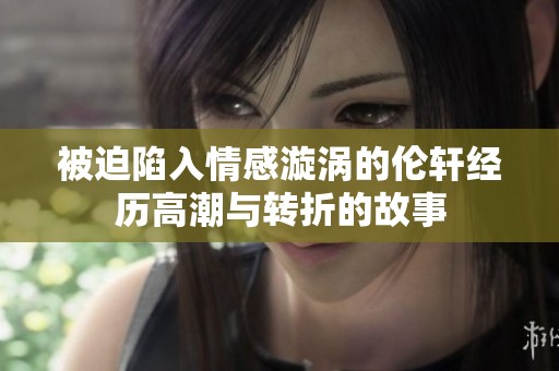 被迫陷入情感漩涡的伦轩经历高潮与转折的故事