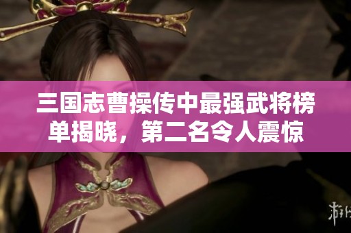 三国志曹操传中最强武将榜单揭晓，第二名令人震惊