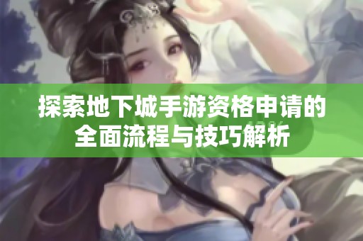 探索地下城手游资格申请的全面流程与技巧解析