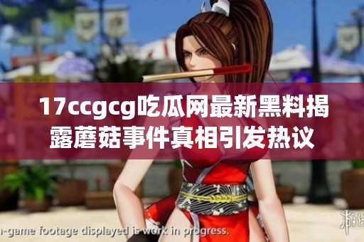 17ccgcg吃瓜网最新黑料揭露蘑菇事件真相引发热议