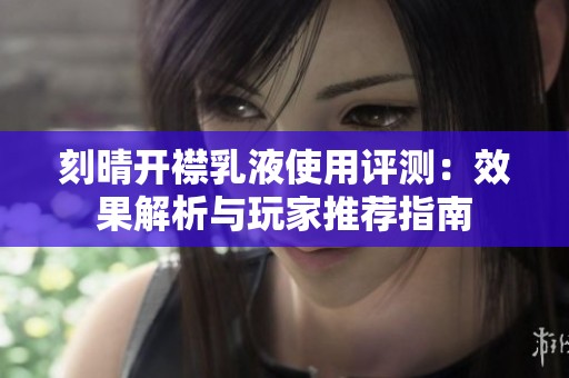 刻晴开襟乳液使用评测：效果解析与玩家推荐指南