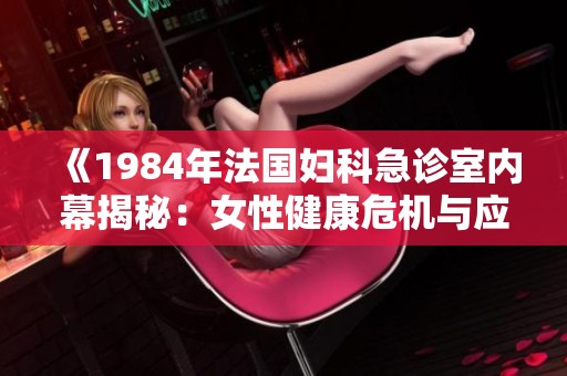 《1984年法国妇科急诊室内幕揭秘：女性健康危机与应对措施》