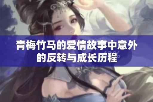 青梅竹马的爱情故事中意外的反转与成长历程