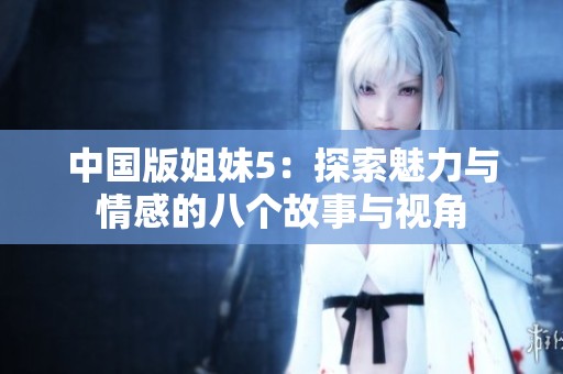 中国版姐妹5：探索魅力与情感的八个故事与视角