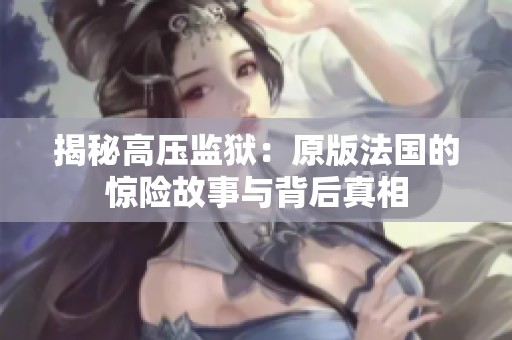揭秘高压监狱：原版法国的惊险故事与背后真相