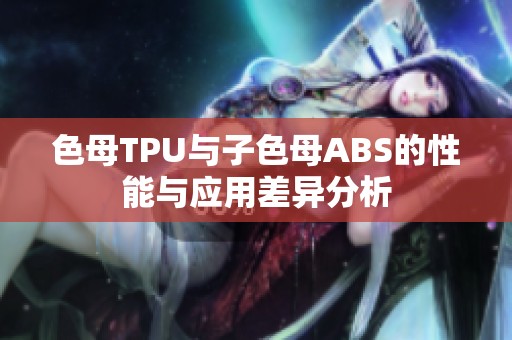 色母TPU与子色母ABS的性能与应用差异分析