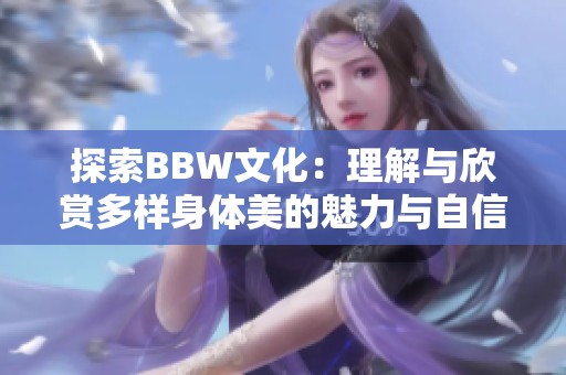 探索BBW文化：理解与欣赏多样身体美的魅力与自信