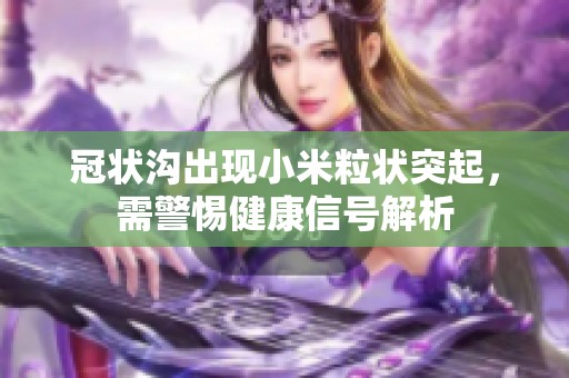 冠状沟出现小米粒状突起，需警惕健康信号解析