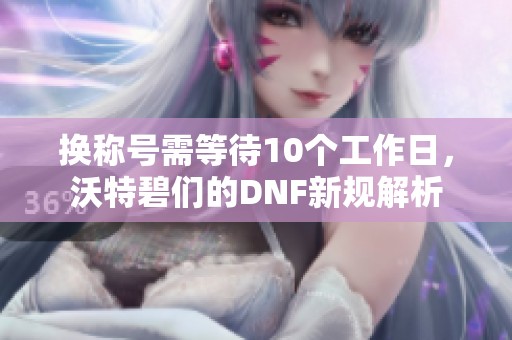 换称号需等待10个工作日，沃特碧们的DNF新规解析
