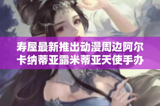 寿屋最新推出动漫周边阿尔卡纳蒂亚露米蒂亚天使手办展示