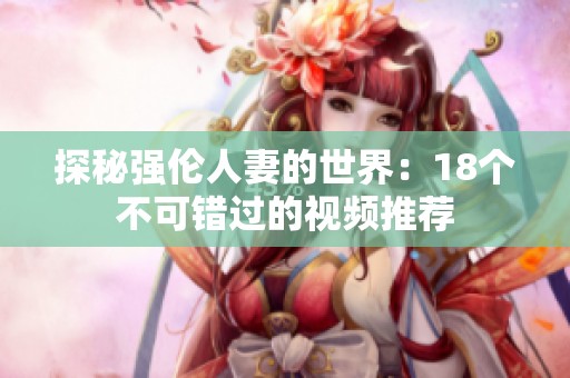 探秘强伦人妻的世界：18个不可错过的视频推荐