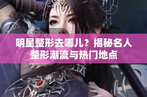 明星整形去哪儿？揭秘名人整形潮流与热门地点