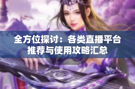 全方位探讨：各类直播平台推荐与使用攻略汇总