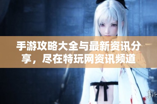 手游攻略大全与最新资讯分享，尽在特玩网资讯频道