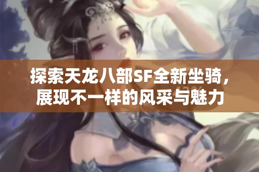 探索天龙八部SF全新坐骑，展现不一样的风采与魅力