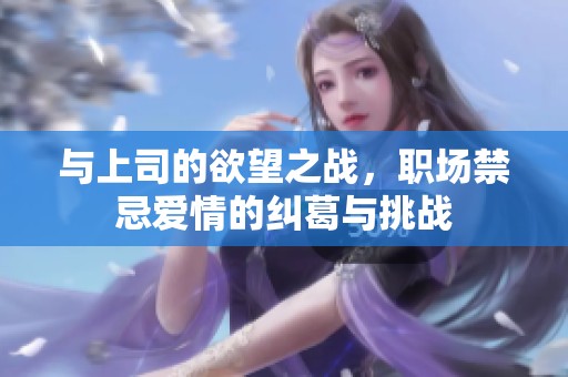 与上司的欲望之战，职场禁忌爱情的纠葛与挑战