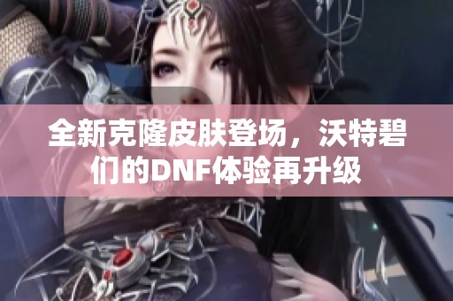 全新克隆皮肤登场，沃特碧们的DNF体验再升级