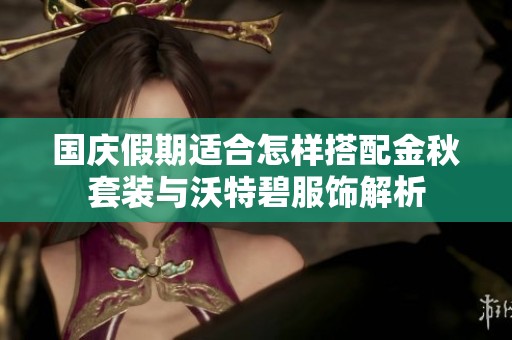 国庆假期适合怎样搭配金秋套装与沃特碧服饰解析
