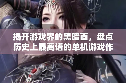 揭开游戏界的黑暗面，盘点历史上最离谱的单机游戏作品