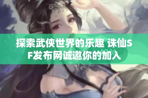 探索武侠世界的乐趣 诛仙SF发布网诚邀你的加入