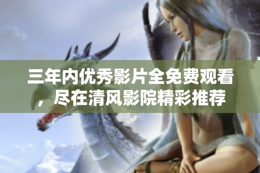 三年内优秀影片全免费观看，尽在清风影院精彩推荐