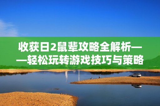 收获日2鼠辈攻略全解析——轻松玩转游戏技巧与策略