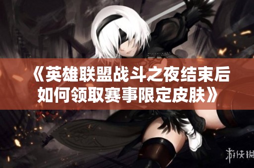 《英雄联盟战斗之夜结束后如何领取赛事限定皮肤》