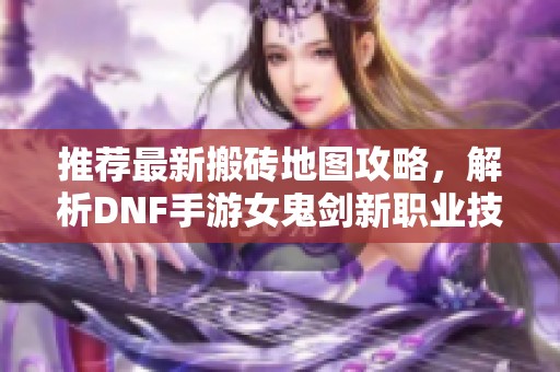 推荐最新搬砖地图攻略，解析DNF手游女鬼剑新职业技巧与玩法