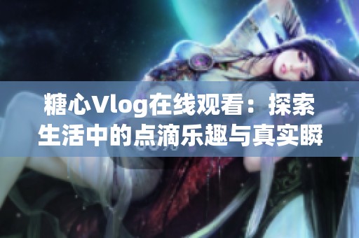 糖心Vlog在线观看：探索生活中的点滴乐趣与真实瞬间