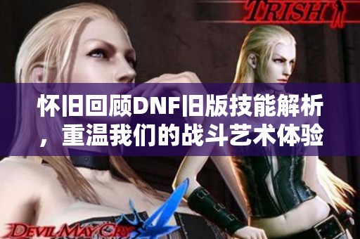 怀旧回顾DNF旧版技能解析，重温我们的战斗艺术体验