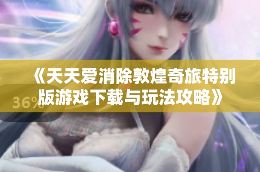 《天天爱消除敦煌奇旅特别版游戏下载与玩法攻略》