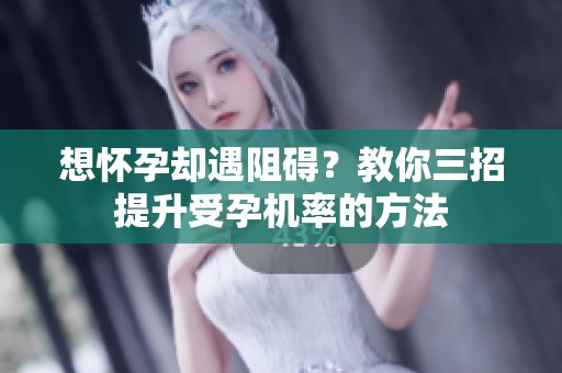 想怀孕却遇阻碍？教你三招提升受孕机率的方法