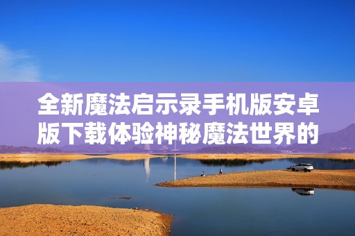 全新魔法启示录手机版安卓版下载体验神秘魔法世界的奇幻之旅