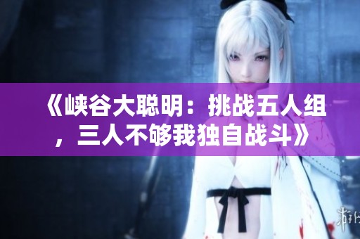 《峡谷大聪明：挑战五人组，三人不够我独自战斗》