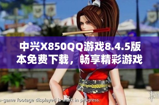 中兴X850QQ游戏8.4.5版本免费下载，畅享精彩游戏体验