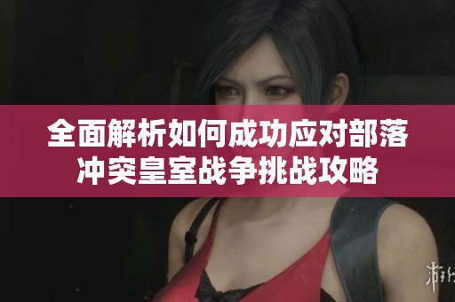 全面解析如何成功应对部落冲突皇室战争挑战攻略