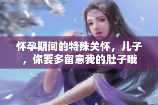 怀孕期间的特殊关怀，儿子，你要多留意我的肚子哦