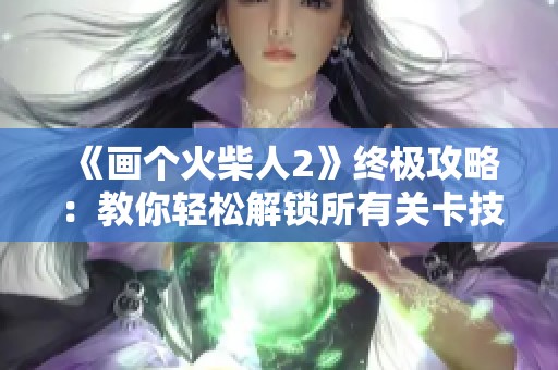 《画个火柴人2》终极攻略：教你轻松解锁所有关卡技巧与秘籍