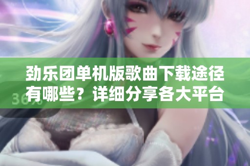 劲乐团单机版歌曲下载途径有哪些？详细分享各大平台！