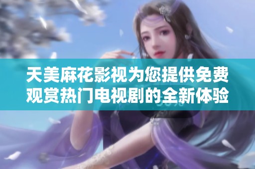 天美麻花影视为您提供免费观赏热门电视剧的全新体验
