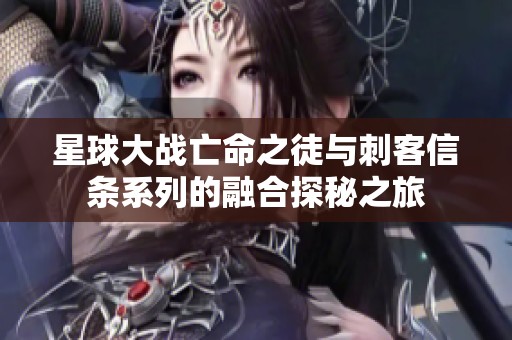 星球大战亡命之徒与刺客信条系列的融合探秘之旅