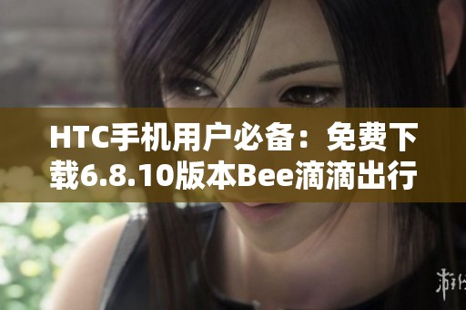 HTC手机用户必备：免费下载6.8.10版本Bee滴滴出行应用教程