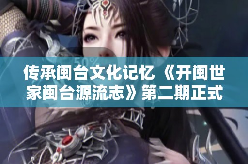 传承闽台文化记忆 《开闽世家闽台源流志》第二期正式启动