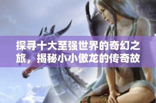 探寻十大至强世界的奇幻之旅，揭秘小小傲龙的传奇故事