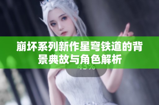 崩坏系列新作星穹铁道的背景典故与角色解析