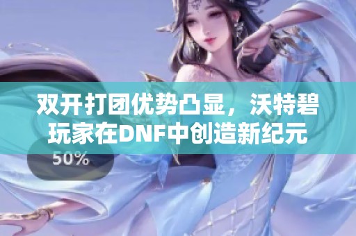 双开打团优势凸显，沃特碧玩家在DNF中创造新纪元