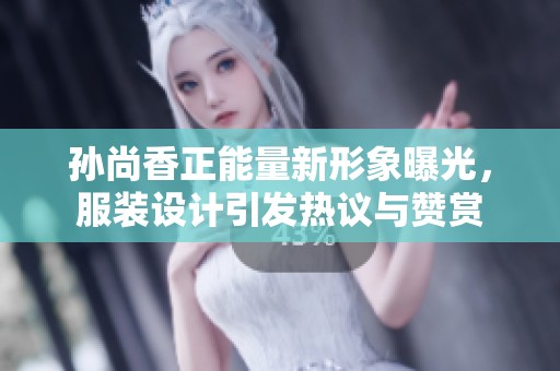 孙尚香正能量新形象曝光，服装设计引发热议与赞赏