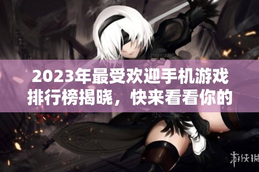 2023年最受欢迎手机游戏排行榜揭晓，快来看看你的最爱！