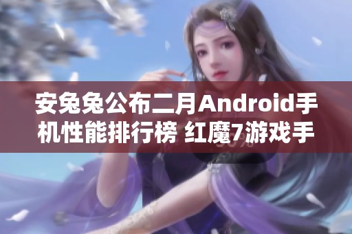 安兔兔公布二月Android手机性能排行榜 红魔7游戏手机强势夺冠